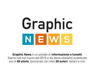 Graphic News è un portale di informazione a fumetti.
Siamo nati nel marzo del 2015 e da allora abbiamo pubblicato
più di 60 storie, lavorando con oltre 30 autori, italiani e non.
 