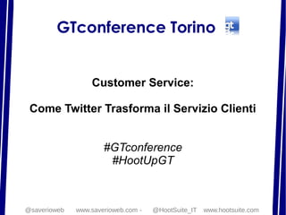 GTconference Torino
Customer Service:
Come Twitter Trasforma il Servizio Clienti
#GTconference
#HootUpGT
@saverioweb www.saverioweb.com - @HootSuite_IT www.hootsuite.com
 