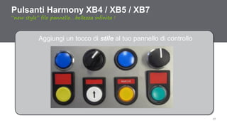 17
Pulsanti Harmony XB4 / XB5 / XB7
“new style” filo pannello….bellezza infinita !
Aggiungi un tocco di stile al tuo pannello di controllo
 