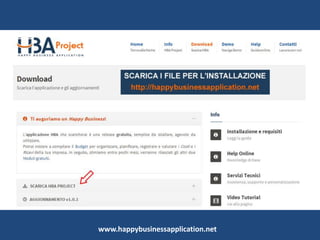 Il Support di HBA Project
www.happybusinessapplication.net
HBA Project mette a disposizione degli utenti
una serie di servizi gratuiti fruibili dal sito:
• Help Online, guide all’uso dell’applicativo
• Demo dei moduli operativi
• Video-Tutorial all’installazione e alla
configurazione di HBA Project
• Assistenza tramite chat, email, conference call
 