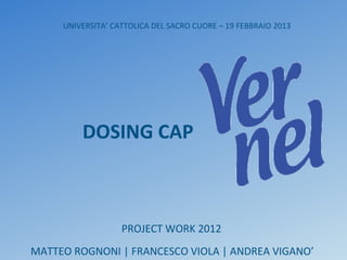 PROJECT WORK 2012
MATTEO ROGNONI | FRANCESCO VIOLA | ANDREA VIGANO’
UNIVERSITA’ CATTOLICA DEL SACRO CUORE – 19 FEBBRAIO 2013
DOSING CAP
 