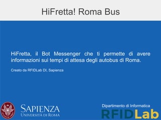 Dipartimento di Informatica
HiFretta! Roma Bus
HiFretta, il Bot Messenger che ti permette di avere
informazioni sui tempi di attesa degli autobus di Roma.
Creato da RFIDLab DI, Sapienza
 