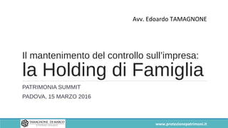 Il mantenimento del controllo sull’impresa:
la Holding di Famiglia
PATRIMONIA SUMMIT
PADOVA, 15 MARZO 2016
Avv. Edoardo TAMAGNONE
www.protezionepatrimoni.it
 