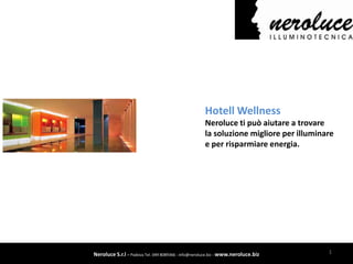 Hotell Wellness
                                                     Neroluce ti può aiutare a trovare
                                                     la soluzione migliore per illuminare
                                                     e per risparmiare energia.




Neroluce S.r.l – Padova Tel. 049 8089366 - info@neroluce.biz - www.neroluce.biz        1
 