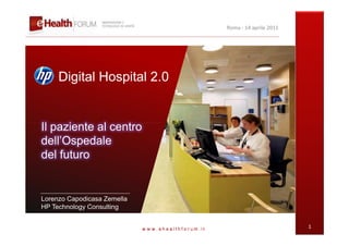 Roma - 14 aprile 2011




     Digital Hospital 2.0


Il paziente al centro
dell’Ospedale
del futuro


Lorenzo Capodicasa Zemella
HP Technology Consulting


                             www.ehealthforum.it                           1
 