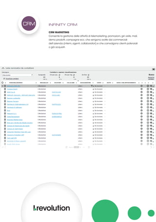 INFINITY CRM
CRM MARKETING
Consente la gestione delle attività di telemarketing, promozioni, giri visite, mail,
demo prodotti, campagne ecc. che vengono svolte dai commerciali
dell’azienda (interni, agenti, collaboratori) e che coinvolgono clienti potenziali
o già acquisiti.
CRM
 