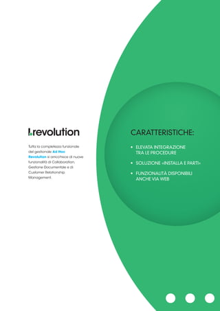 Tutta la completezza funzionale
del gestionale Ad Hoc
Revolution si arricchisce di nuove
funzionalità di Collaboration,
Gestione Documentale e di
Customer Relationship
Management.
CARATTERISTICHE:
• ELEVATA INTEGRAZIONE
TRA LE PROCEDURE
• SOLUZIONE «INSTALLA E PARTI»
• FUNZIONALITÀ DISPONIBILI
ANCHE VIA WEB
 