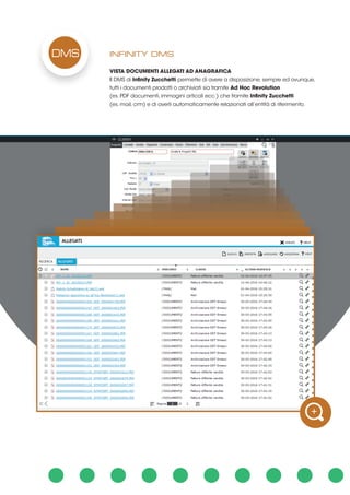 INFINITY DMS
VISTA DOCUMENTI ALLEGATI AD ANAGRAFICA
Il DMS di Infinity Zucchetti permette di avere a disposizione, sempre ed ovunque,
tutti i documenti prodotti o archiviati sia tramite Ad Hoc Revolution
(es. PDF documenti, immagini articoli ecc.) che tramite Infinity Zucchetti
(es. mail, crm) e di averli automaticamente relazionati all’entità di riferimento.
DMS
 
