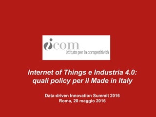 Internet of Things e Industria 4.0:
quali policy per il Made in Italy
Data-driven Innovation Summit 2016
Roma, 20 maggio 2016
 