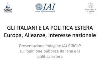 GLI ITALIANI E LA POLITICA ESTERA
Europa, Alleanze, Interesse nazionale
Presentazione indagine IAI-CIRCaP
sull’opinione pubblica italiana e la
politica estera

 