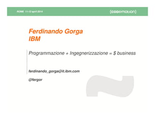 ROME 11-12 april 2014ROME 11-12 april 2014
Programmazione + Ingegnerizzazione = $ business
ferdinando_gorga@it.ibm.com
@fergor
Ferdinando Gorga
IBM
 