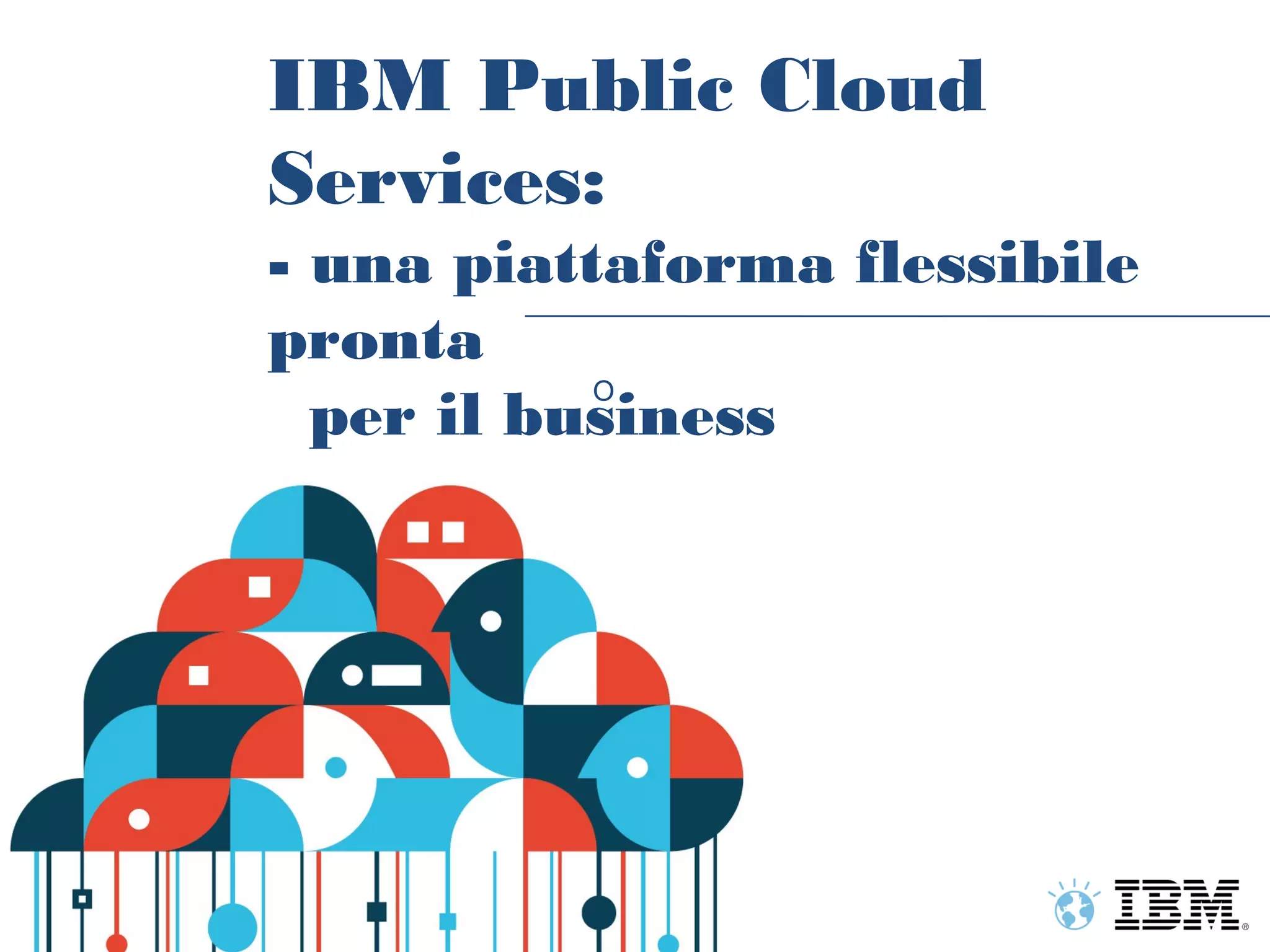 IBM Public Cloud
    Services:
    - una piattaforma flessibile
    pronta
               O
      per il business




9
 