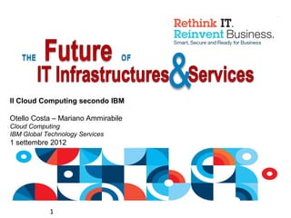 Il Cloud Computing secondo IBM

Otello Costa – Mariano Ammirabile
Cloud Computing
IBM Global Technology Services
1 settembre 2012




            1
 