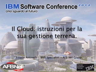 Il Cloud: istruzioni per la
   sua gestione terrena.


 Filippo Antonelli - Web Specialist – AFB Net Group
 