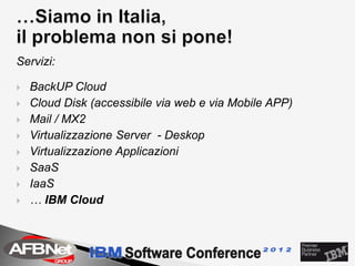 Servizi:

   BackUP Cloud
   Cloud Disk (accessibile via web e via Mobile APP)
   Mail / MX2
   Virtualizzazione Server - Deskop
   Virtualizzazione Applicazioni
   SaaS
   IaaS
   … IBM Cloud
 