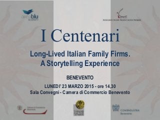 BENEVENTO
LUNEDI’ 23 MARZO 2015 - ore 14,30
Sala Convegni - Camera di Commercio Benevento
I Centenari
Long-Lived Italian Family Firms.
A Storytelling Experience
 