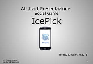 Abstract Presentazione:
                               Social Game

                             IcePick

                                  Ice Pick




                                             Torino, 22 Gennaio 2013

Ing. Federico Augusti
Ing. Dario Di Leonardo                                                 1
 