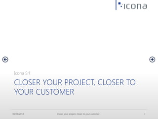 06/06/2013 Closer your project, closer to your customer 1
CLOSER YOUR PROJECT, CLOSER TO
YOUR CUSTOMER
Icona Srl
 
