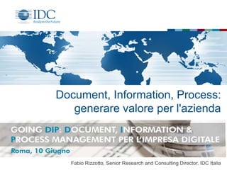 Document, Information, Process:
generare valore per l'azienda
Fabio Rizzotto, Senior Research and Consulting Director, IDC Italia
 