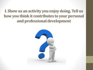 I. Show us an activity you enjoy doing. Tell us
how you think it contributes to your personal
       and professional development
 