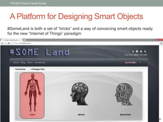7/03/2014 Seoul, South Korea 
A Platform for Designing Smart Objects 
8 
#SomeLand is both a set of “bricks” and a way of conceiving smart objects ready 
for the new “Internet of Things” paradigm 
 
