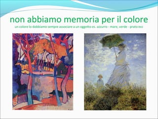 non abbiamo memoria per il colore
un colore lo dobbiamo sempre associare a un oggetto es. azzurro - mare, verde - prato ecc
 
