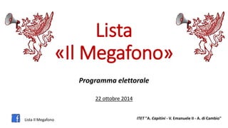 Lista 
«Il Megafono» 
Programma elettorale 
22 ottobre 2014 
Lista Il Megafono ITET "A. Capitini - V. Emanuele II - A. di Cambio" 
 