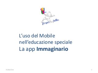 L’uso del Mobile
nell’educazione speciale
La app Immaginario
20/04/2013 1
 