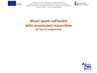Fondo Europeo per l’Integrazione di cittadini di Paesi terzi
Progetto IMPRA - Imprenditoria Migrante in Piemonte e Rhône-Alpes:
dialogo strutturato con Associazionismo Migrante e Cooperazione Internazionale
(Progetto 104454 – CUP H19G13000320005)
Alcuni spunti sull’analisi
delle associazioni marocchine
(in fase di svolgimento)
 