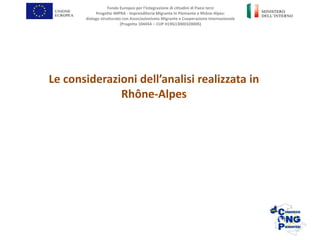 Fondo Europeo per l’Integrazione di cittadini di Paesi terzi
Progetto IMPRA - Imprenditoria Migrante in Piemonte e Rhône-Alpes:
dialogo strutturato con Associazionismo Migrante e Cooperazione Internazionale
(Progetto 104454 – CUP H19G13000320005)
Le considerazioni dell’analisi realizzata in
Rhône-Alpes
 