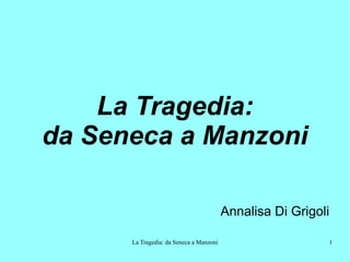 La Tragedia: da Seneca a Manzoni 1
La Tragedia:
da Seneca a Manzoni
Annalisa Di Grigoli
 