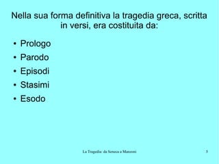 La Tragedia: da Seneca a Manzoni 5
Nella sua forma definitiva la tragedia greca, scritta
in versi, era costituita da:
● Prologo
● Parodo
● Episodi
● Stasimi
● Esodo
 