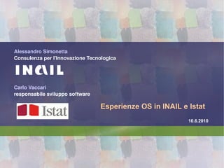 Esperienze OS in INAIL e Istat Carlo Vaccari responsabile sviluppo software Alessandro Simonetta Consulenza per l'Innovazione Tecnologica 10.6.2010 
