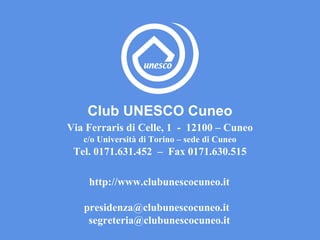 Club UNESCO Cuneo Via Ferraris di Celle, 1  -  12100 – Cuneo c/o Università di Torino – sede di Cuneo Tel. 0171.631.452  –  Fax 0171.630.515 http://www.clubunescocuneo.it presidenza@clubunescocuneo.it  [email_address] 