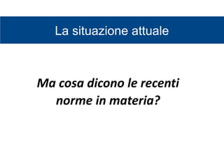La situazione attuale
Ma cosa dicono le recenti
norme in materia?
 