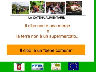 LA CATENA ALIMENTARE:

     Il cibo non è una merce
                 e
la terra non è un supermercato...


 Il cibo è un “bene comune”
 