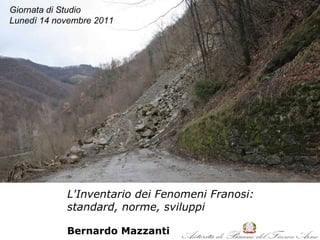 L'Inventario dei Fenomeni Franosi: standard, norme, sviluppi Bernardo Mazzanti Giornata di Studio Lunedì 14 novembre 2011 