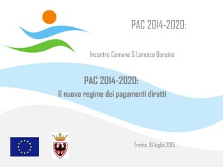 PAC 2014-2020:
PAC 2014-2020:
Il nuovo regime dei pagamenti diretti
Trento, 10 luglio 2015
Incontro Comune S Lorenzo Dorsino
 