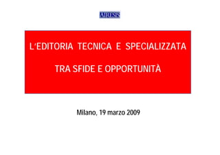 L’EDITORIA TECNICA E SPECIALIZZATA

     TRA SFIDE E OPPORTUNITÀ



          Milano,
          Milano 19 marzo 2009
 