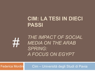 CIM: LA TESI IN DIECI
                   PASSI

                   THE IMPACT OF SOCIAL
        #          MEDIA ON THE ARAB
                   SPRING:
                   A FOCUS ON EGYPT

Federica Mordini    Cim – Università degli Studi di Pavia
 