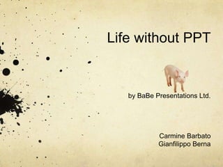 Life without PPT,[object Object],by BaBe Presentations Ltd.,[object Object],Carmine Barbato,[object Object],Gianfilippo Berna,[object Object]