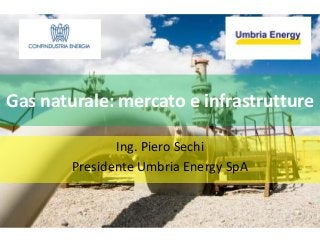 Gas naturale: mercato e infrastrutture

               Ing. Piero Sechi
        Presidente Umbria Energy SpA
 