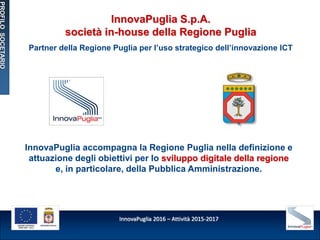 InnovaPuglia 2016 – Attività 2015-2017
InnovaPuglia S.p.A.
società in-house della Regione Puglia
Partner della Regione Pug...