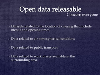 Concern everyone
 Datasets related to the location of catering that include
menus and opening times.
 Data related to air atmospherical condtions
 Data related to public transport
 Data related to work places available in the
surrounding area
 