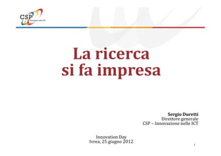 La ricerca
si fa impresa

                                       Sergio Duretti
                                    Direttore generale
                           CSP – Innovazione nelle ICT

      Innovation Day
   Ivrea, 25 giugno 2012
                                                   1
 