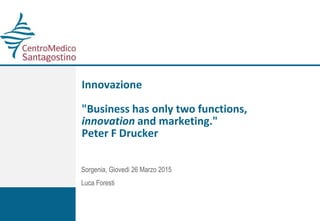 Innovazione
"Business has only two functions,
innovation and marketing."
Peter F Drucker
Sorgenia, Giovedi 26 Marzo 2015
Luca Foresti
 