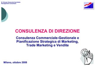 CONSULENZA DI DIREZIONE
          Consulenza Commerciale-Gestionale e
          Pianificazione Strategica di Marketing,
                 Trade Marketing e Vendite



Milano, ottobre 2008
 