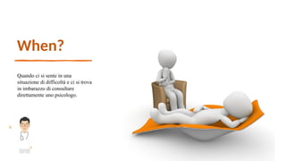 When?
Quando ci si sente in una
situazione di difficoltà e ci si trova
in imbarazzo di consultare
direttamente uno psicologo.
 