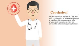 Conclusioni
•In conclusione mi aspetto che l’app aiuti
tutti gli studenti e le persone del campus
a prendere più consapevolezza della
propria salute mentale, ed avere più
accessibilità alle strutture che ne trattano.
 