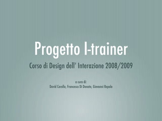 Progetto I-trainer
Corso di Design dell’ Interazione 2008/2009

                             a cura di:
        David Carollo, Francesco Di Donato, Giovanni Repola
 